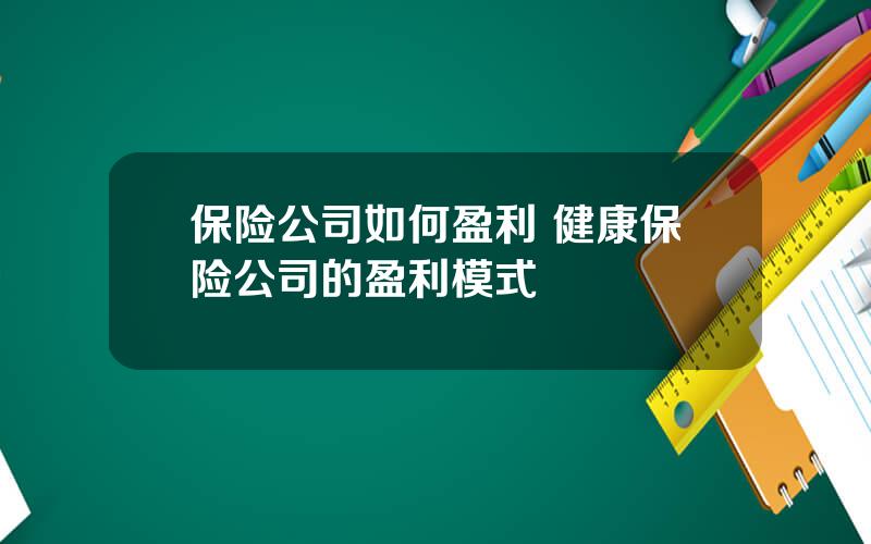 保险公司如何盈利 健康保险公司的盈利模式